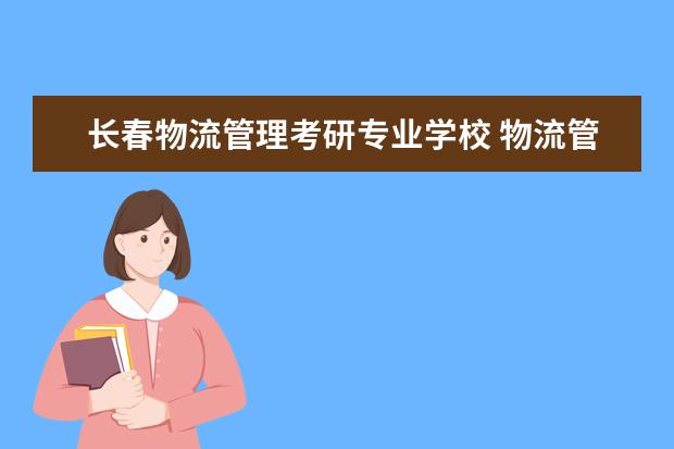 长春物流管理考研专业学校 物流管理考研哪些学校比较好