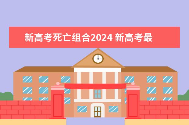 新高考死亡组合2024 新高考最吃亏的选科组合有哪些？为何这些选科被称为“死亡组合”？