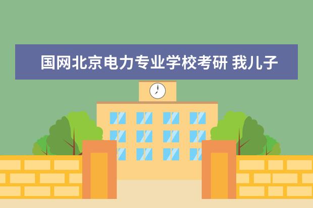 国网北京电力专业学校考研 我儿子今年考研北京华电,考的是能源动力专业,我想问...