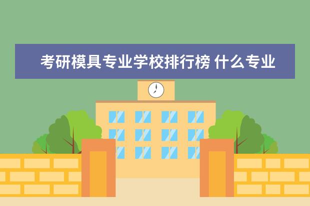 考研模具专业学校排行榜 什么专业就业前景好?