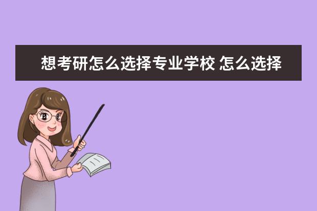 想考研怎么选择专业学校 怎么选择考研的学校和专业?