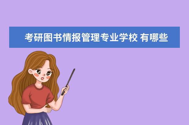 考研图书情报管理专业学校 有哪些大学有图书情报研究生专业