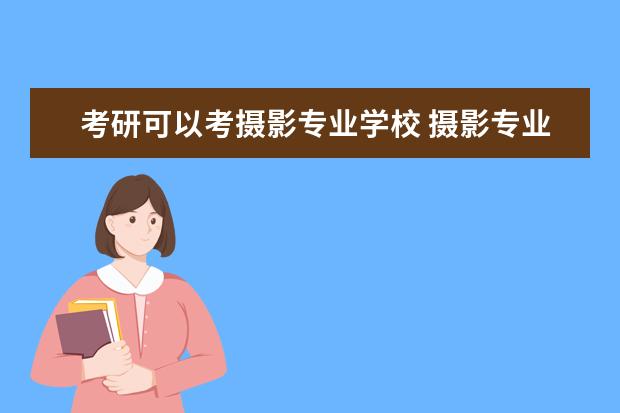 考研可以考摄影专业学校 摄影专业考研考什么可以考公务员