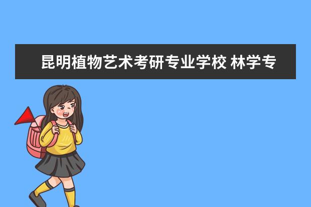 昆明植物艺术考研专业学校 林学专业可以考哪些方面的研究生?可以报考哪些学校?...