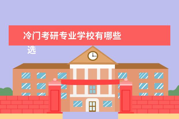 冷门考研专业学校有哪些 
  选择考研院校专业如何出奇制胜