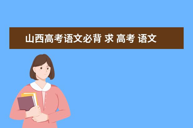 山西高考语文必背 求 高考 语文古诗文默写  重点句子 高考古诗文默写范围 2023