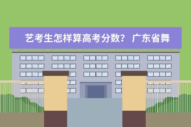 艺考生怎样算高考分数？ 广东省舞蹈艺考分数线 2024广东高考选科要求