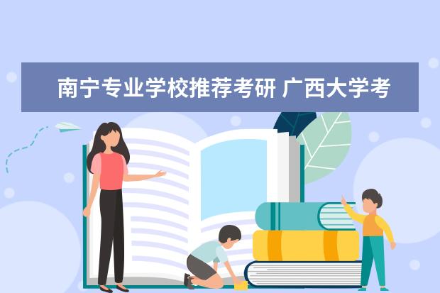 南宁专业学校推荐考研 广西大学考研难吗?一般要什么水平才可以进入? - 百...