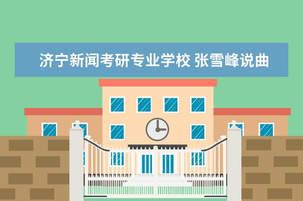 济宁新闻考研专业学校 张雪峰说曲阜师范大学考研率