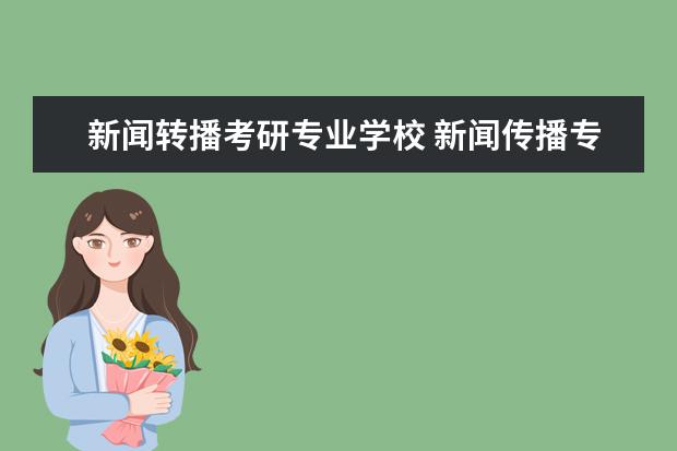 新闻转播考研专业学校 新闻传播专业的研究生需要考试数学吗?专业课是什么?...