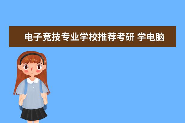 电子竞技专业学校推荐考研 学电脑的话选哪个专业好?