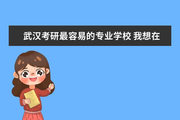 武汉考研最容易的专业学校 我想在武汉考研,哪个学校比较好考点?