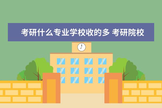 考研什么专业学校收的多 考研院校比较热门院校排名?