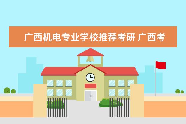 广西机电专业学校推荐考研 广西考研最容易的学校