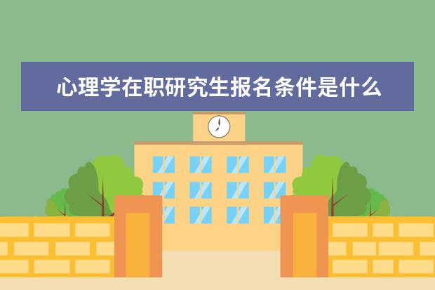 心理学在职研究生报名条件是什么 在职研究生心理学的报考条件是什么?