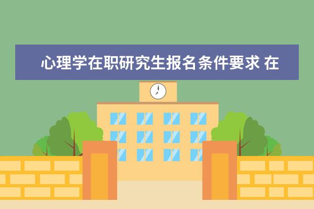 心理学在职研究生报名条件要求 在职心理学考研报考条件是什么?