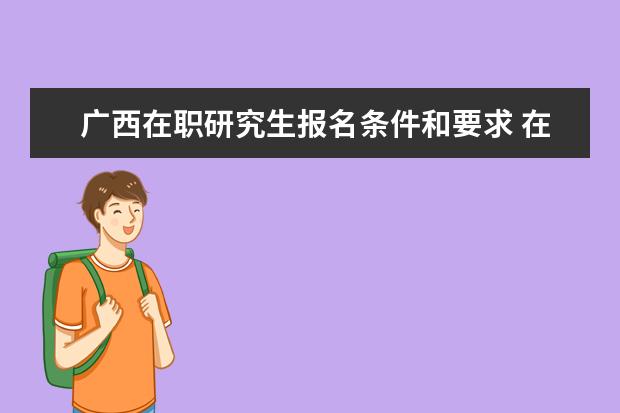 广西在职研究生报名条件和要求 在职研究生报考条件与要求