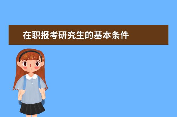 在职报考研究生的基本条件 
  一、同等学力报考条件与要求