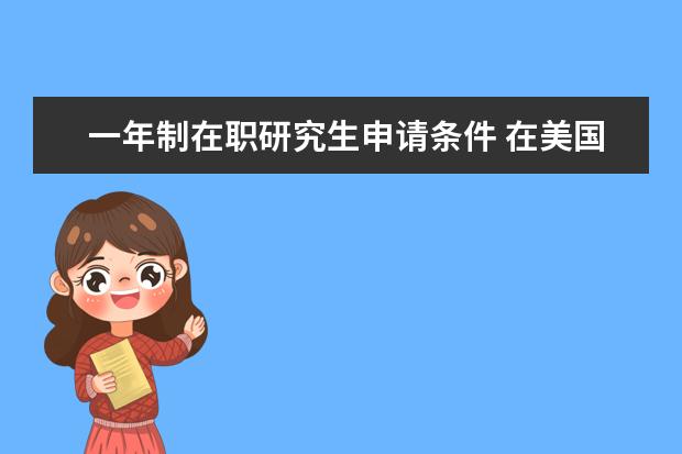 一年制在职研究生申请条件 在美国读一年研究生和读两年研究生有何区别? - 百度...