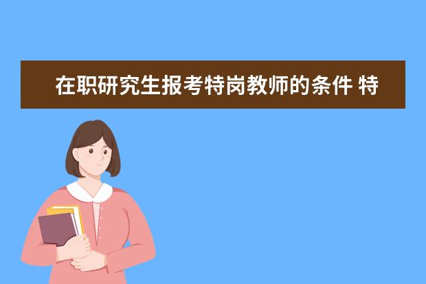 在职研究生报考特岗教师的条件 特岗教师可以考在职研究生吗?