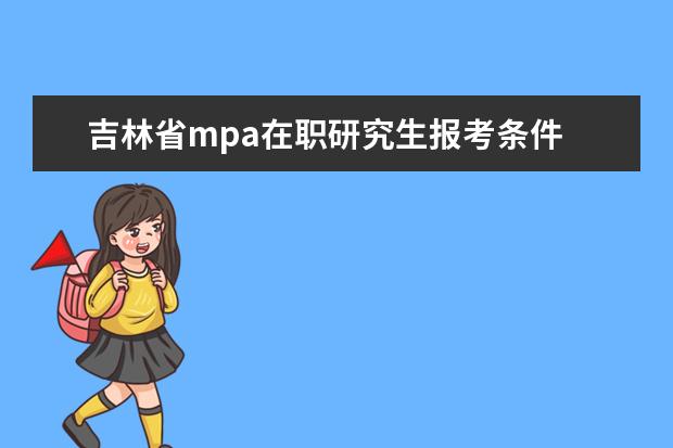 吉林省mpa在职研究生报考条件 想考MPA在职研究生