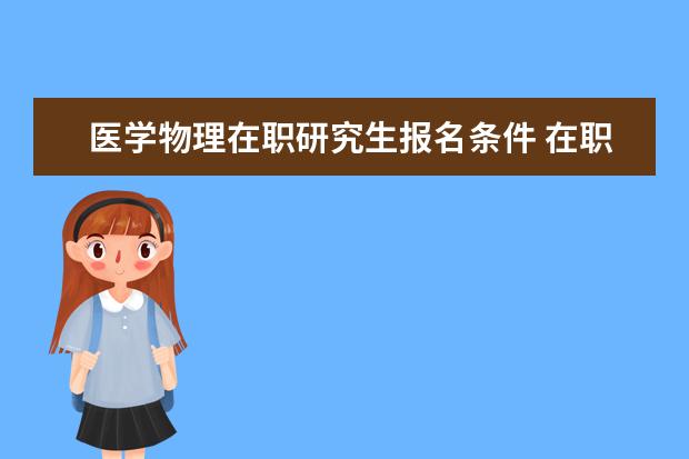 医学物理在职研究生报名条件 在职研究生考试科目有哪些呢?