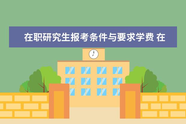 在职研究生报考条件与要求学费 在职研究生报考条件与要求