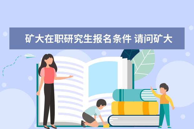 矿大在职研究生报名条件 请问矿大(徐州)在职研究生报考时间是什么时候?有什...