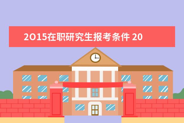 2O15在职研究生报考条件 2020考研:考研常识都有什么?