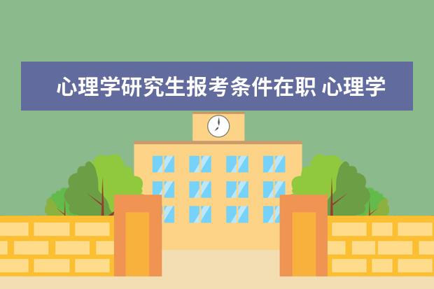 心理学研究生报考条件在职 心理学研究生报考条件是什么?