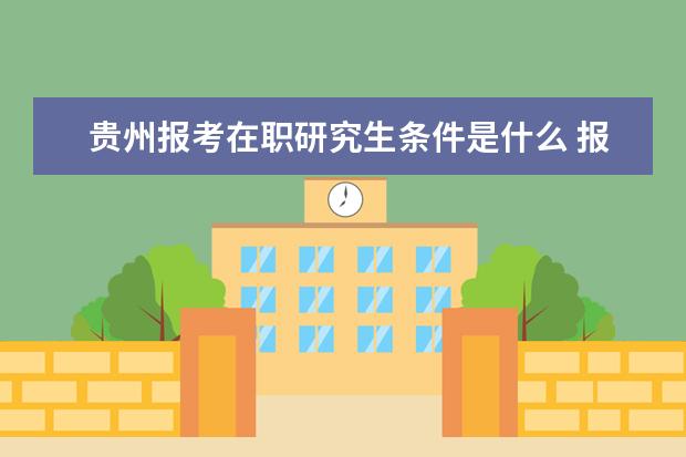 贵州报考在职研究生条件是什么 报读贵州大学的在职研究生需要什么条件