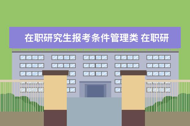 在职研究生报考条件管理类 在职研究生报考条件与要求