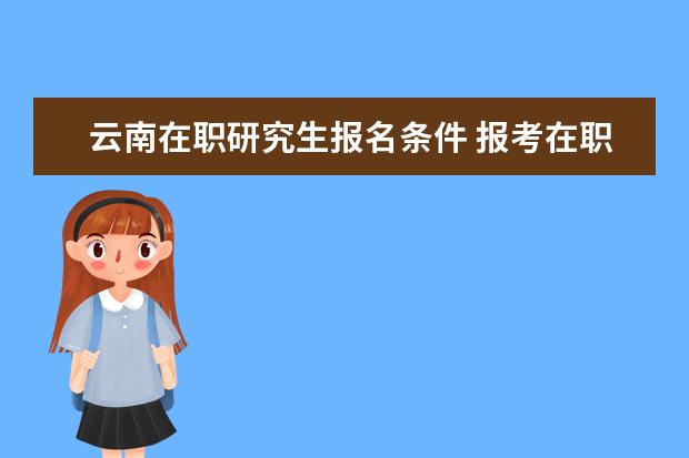 云南在职研究生报名条件 报考在职研究生需要哪些条件