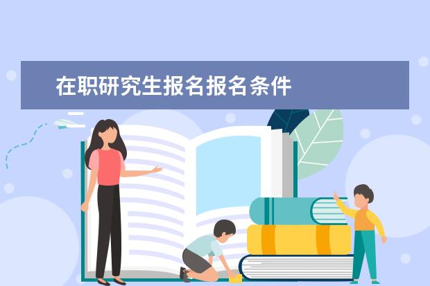 在职研究生报名报名条件 
  二、非全日制研究生报考条件与要求