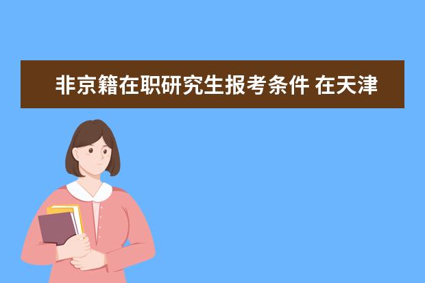 非京籍在职研究生报考条件 在天津大学毕业的研究生非京籍进入北京需要什么条件...