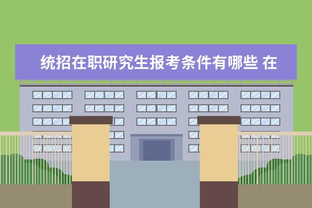 统招在职研究生报考条件有哪些 在职研究生报考条件有哪些?