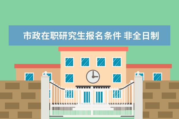 市政在职研究生报名条件 非全日制研究生是双证吗?考公务员认可吗?