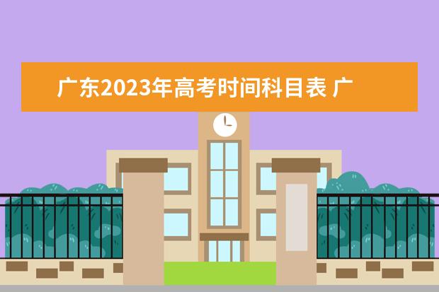 广东2023年高考时间科目表 广东省2023年高考时间科目表 2024年高考政策