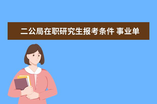 二公局在职研究生报考条件 事业单位在职研究生怎么考?