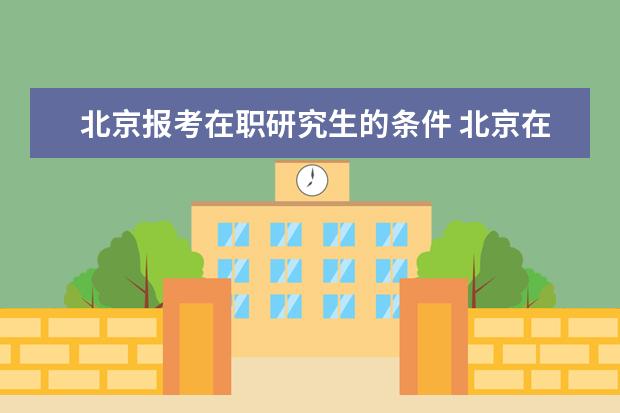 北京报考在职研究生的条件 北京在职研究生招生报名条件是什么?