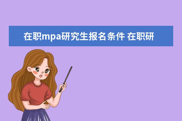 在职mpa研究生报名条件 在职研究生的报考条件是什么?报考MBA需要满足什么条...