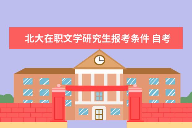 北大在职文学研究生报考条件 自考本科生想报北京大学的在职研究生(针对本人的详...