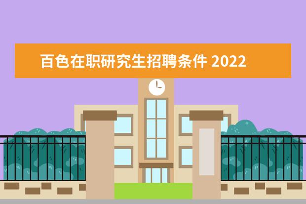 百色在职研究生招聘条件 2022广西区百色市事业单位报考条件是什么