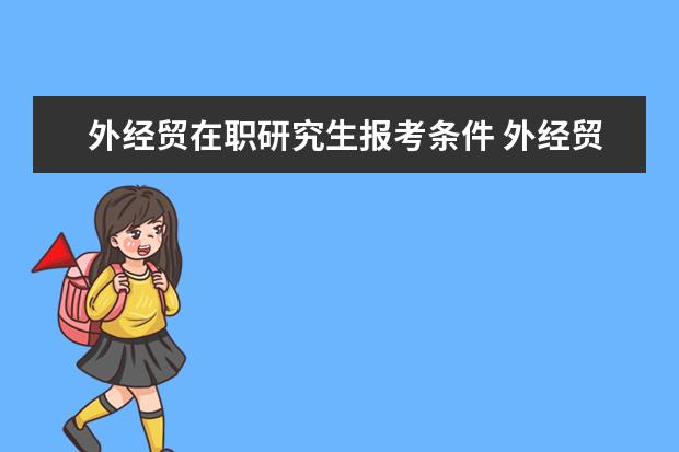 外经贸在职研究生报考条件 外经贸成都在职研究生报考条件有哪些呢?