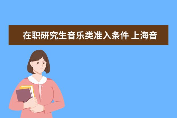 在职研究生音乐类准入条件 上海音乐学院的在职研究生报考条件有哪些?