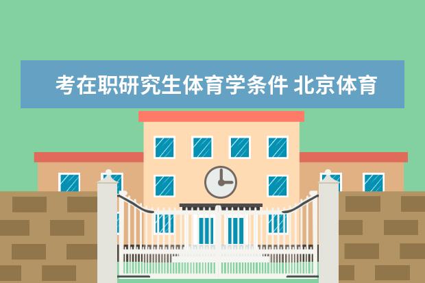 考在职研究生体育学条件 北京体育大学在职研究生报名条件是什么?