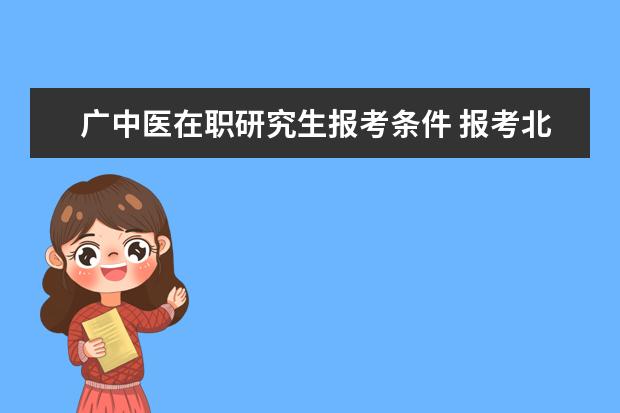 广中医在职研究生报考条件 报考北京中医药大学在职研究生需要哪些条件 - 百度...