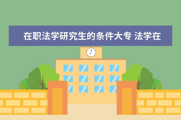 在职法学研究生的条件大专 法学在职研究生的报考条件是什么?