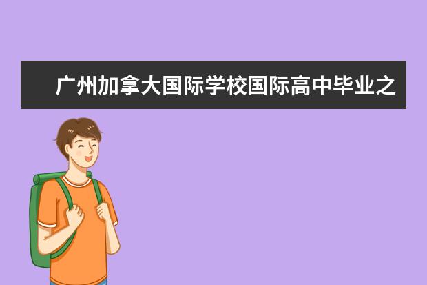 广州加拿大国际学校国际高中毕业之后主要升学的学校...