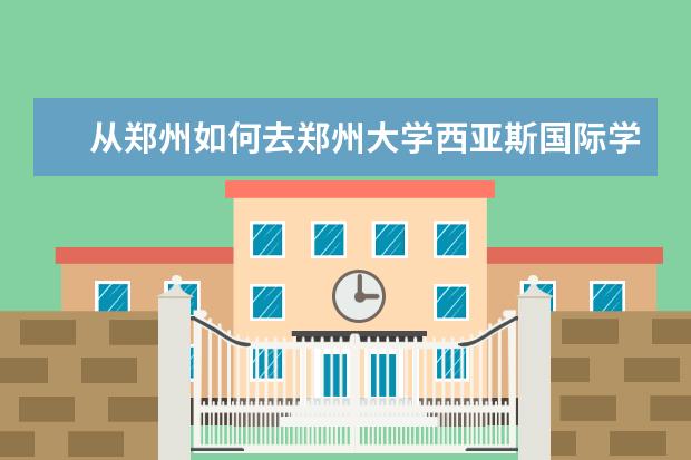 从郑州如何去郑州大学西亚斯国际学院?坐什么车? - ...